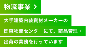 物流事業 大手建築内装資材メーカーの関東物流センターにて、商品管理・出荷の業務を行っています