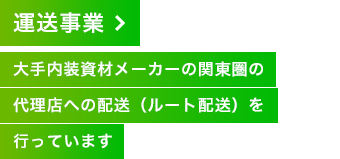 運送事業 大手内装資材メーカーの関東圏の代理店への配送（ルート配送）を行っています